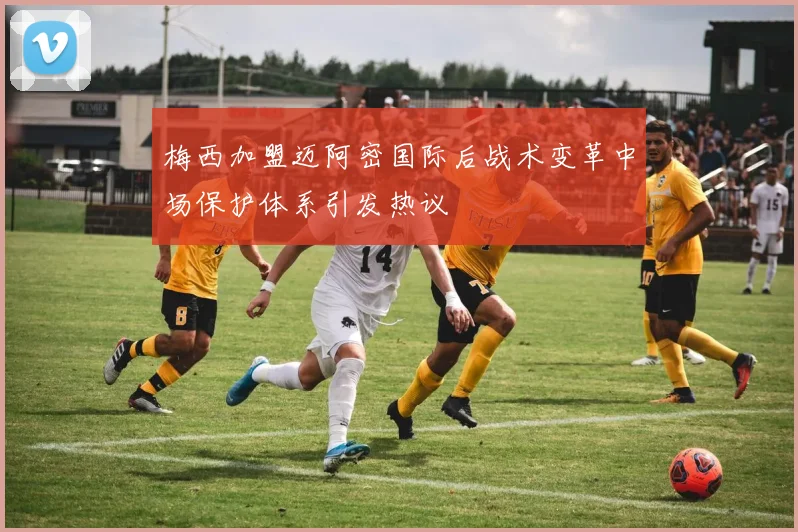 梅西加盟迈阿密国际后战术变革中场保护体系引发热议