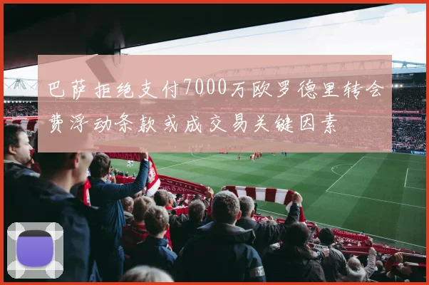 巴萨拒绝支付7000万欧罗德里转会费浮动条款或成交易关键因素