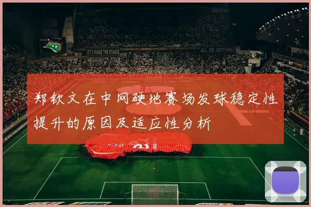 郑钦文在中网硬地赛场发球稳定性提升的原因及适应性分析