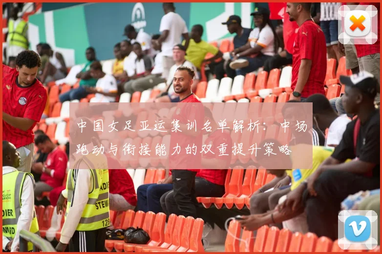 中国女足亚运集训名单解析:中场跑动与衔接能力的双重提升策略