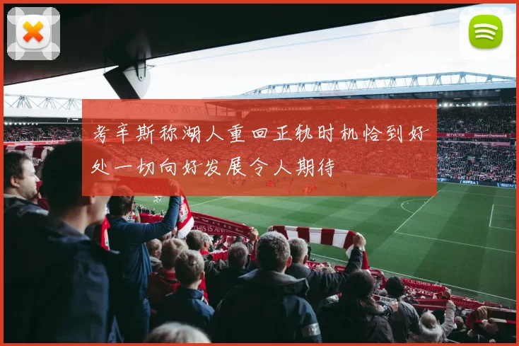 考辛斯称湖人重回正轨时机恰到好处一切向好发展令人期待