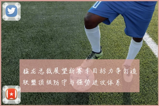 猛龙总裁展望新赛季目标力争打造联盟顶级防守与强势进攻体系