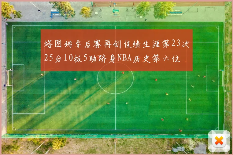塔图姆季后赛再创佳绩生涯第23次25分10板5助跻身NBA历史第六位