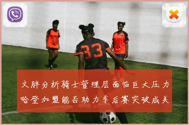 文胖分析骑士管理层面临巨大压力哈登加盟能否助力季后赛突破成关键
