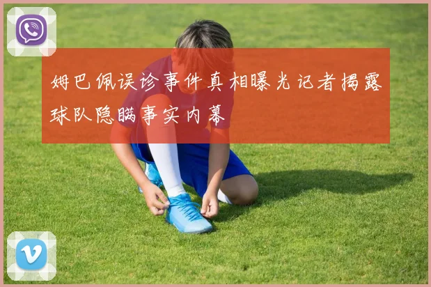 姆巴佩误诊事件真相曝光记者揭露球队隐瞒事实内幕