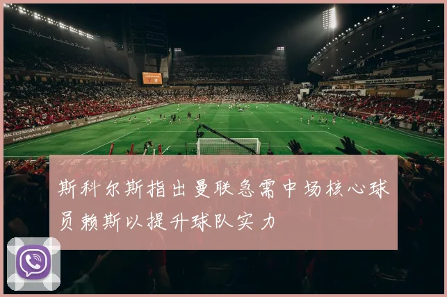 斯科尔斯指出曼联急需中场核心球员赖斯以提升球队实力
