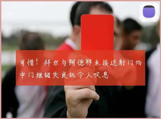 可惜！拜尔与阿德耶米接连射门均中门框错失良机令人叹息