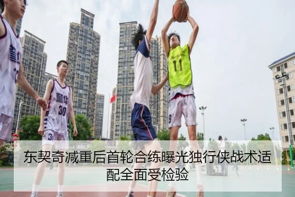 东契奇减重后首轮合练曝光独行侠战术适配全面受检验
