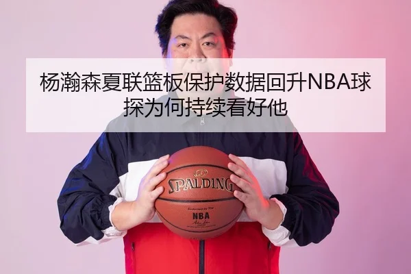 杨瀚森夏联篮板保护数据回升NBA球探为何持续看好他