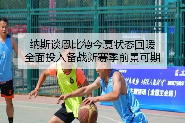 纳斯谈恩比德今夏状态回暖 全面投入备战新赛季前景可期